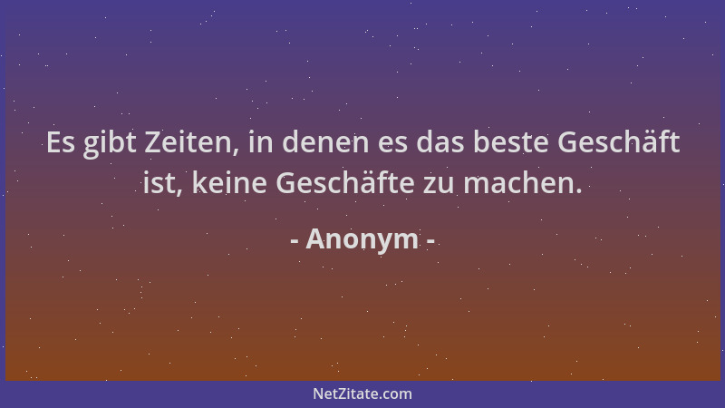 Anonym - Es gibt Zeiten, in denen es das beste Geschäft ist, keine Geschäfte zu machen....
