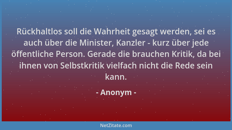 Anonym - Rückhaltlos soll die Wahrheit gesagt werden, sei es auch über die Minister, Kanzler - kurz über jede öffentliche P...