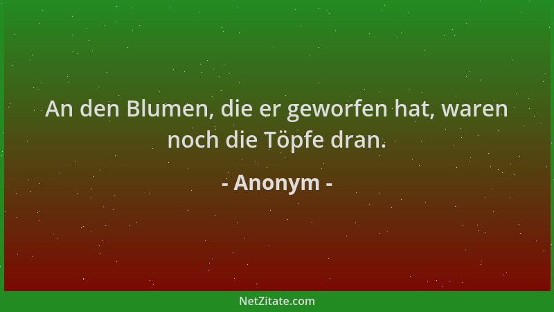 Anonym - An den Blumen, die er geworfen hat, waren noch die Töpfe dran....