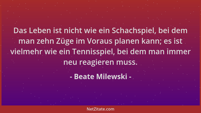 Beate Milewski - Das Leben ist nicht wie ein Schachspiel, bei dem man zehn Züge im Voraus planen kann; es ist vielmehr wie...