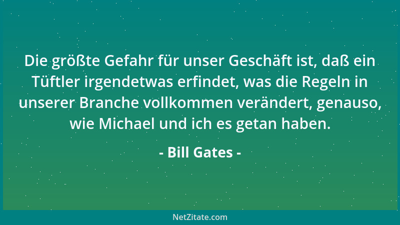 Bill Gates - Die größte Gefahr für unser Geschäft ist, daß ein Tüftler irgendetwas erfindet, was die Regeln in unserer Bran...