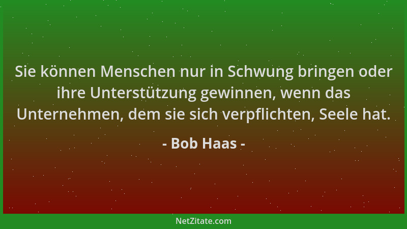 Bob Haas - Sie können Menschen nur in Schwung bringen oder ihre Unterstützung gewinnen, wenn das Unternehmen, dem sie sich...