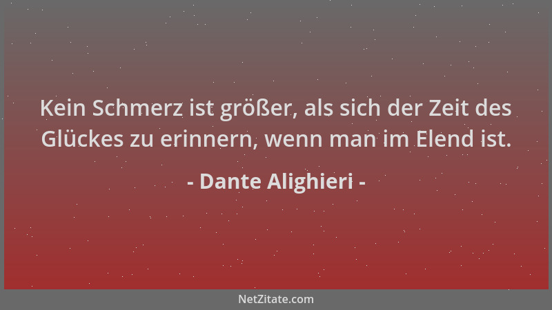 Dante Alighieri - Kein Schmerz ist größer, als sich der Zeit des Glückes zu erinnern, wenn man im Elend ist....