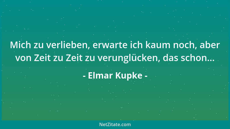Elmar Kupke - Mich zu verlieben, erwarte ich kaum noch, aber von Zeit zu Zeit zu verunglücken, das schon......