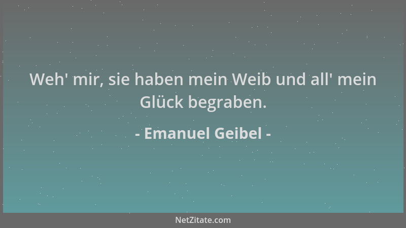 Emanuel Geibel - Weh ' mir, sie haben mein Weib und all ' mein Glück begraben....