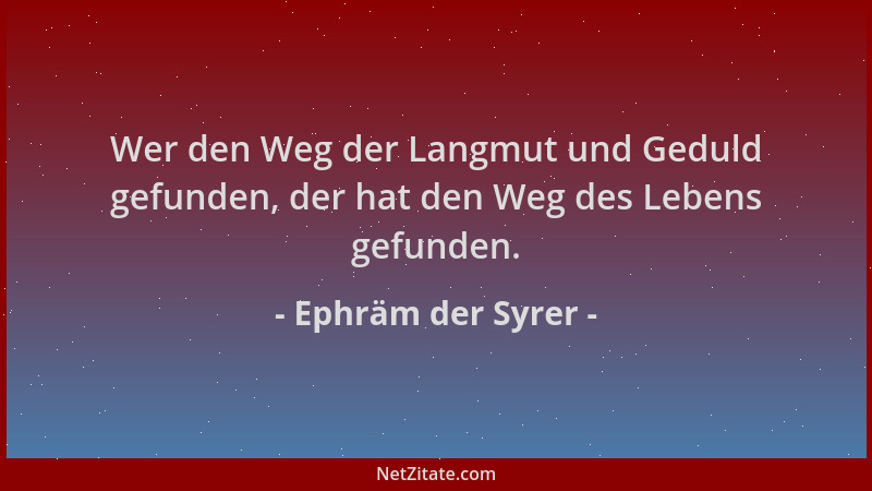 Ephräm der Syrer - Wer den Weg der Langmut und Geduld gefunden, der hat den Weg des Lebens gefunden....