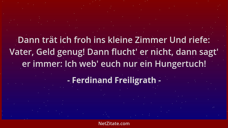 Ferdinand Freiligrath - Dann trät ich froh ins kleine Zimmer Und riefe: Vater, Geld genug! Dann flucht ' er nicht, dann sagt...