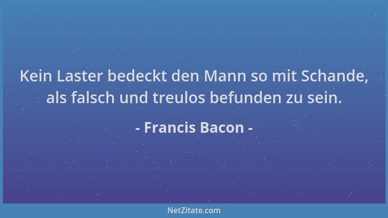 Francis Bacon - Kein Laster bedeckt den Mann so mit Schande, als falsch und treulos befunden zu sein....
