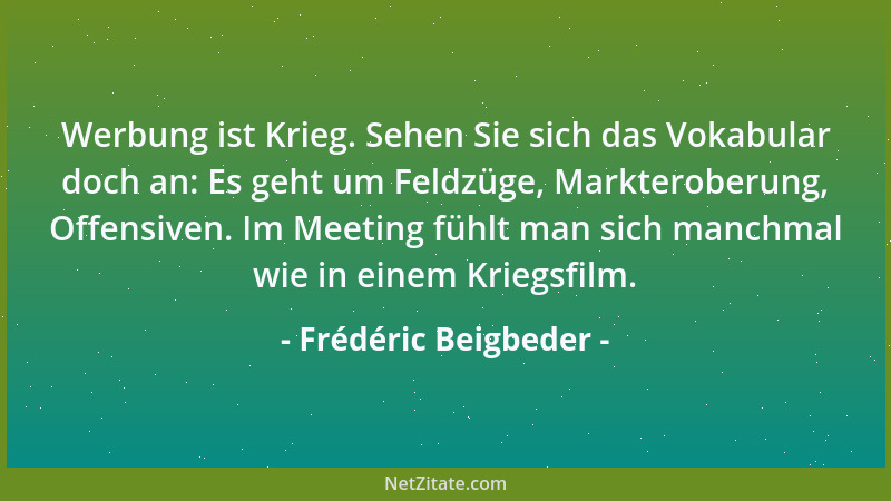 Frédéric Beigbeder - Werbung ist Krieg. Sehen Sie sich das Vokabular doch an: Es geht um Feldzüge, Markteroberung, Offensiv...