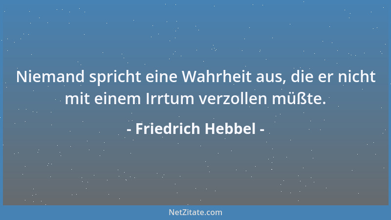 Friedrich Hebbel - Niemand spricht eine Wahrheit aus, die er nicht mit einem Irrtum verzollen müßte....