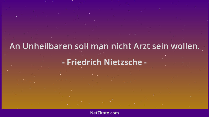 Friedrich Nietzsche - An Unheilbaren soll man nicht Arzt sein wollen....