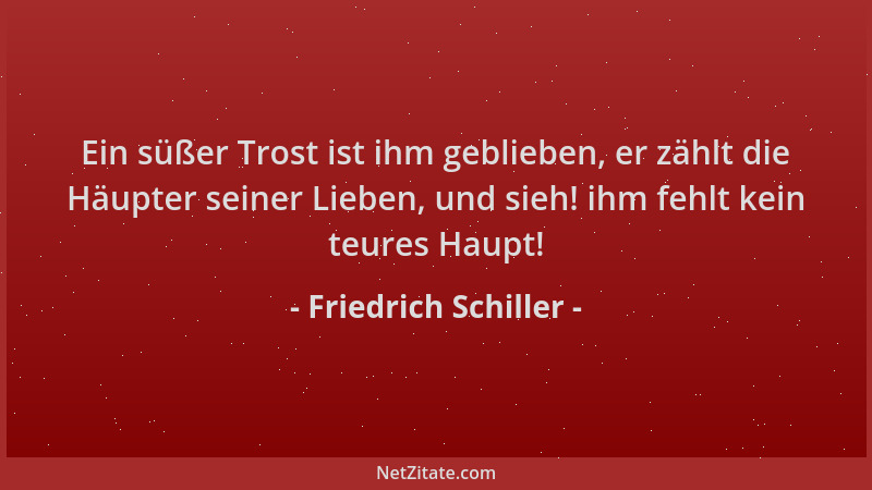 Friedrich Schiller - Ein süßer Trost ist ihm geblieben, er zählt die Häupter seiner Lieben, und sieh! ihm fehlt kein teures...