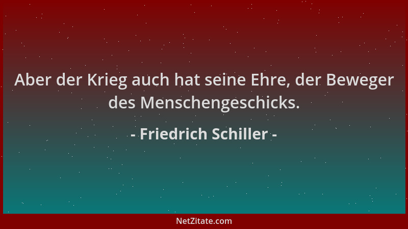 Friedrich Schiller - Aber der Krieg auch hat seine Ehre, der Beweger des Menschengeschicks....