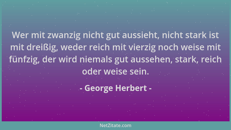 George Herbert - Wer mit zwanzig nicht gut aussieht, nicht stark ist mit dreißig, weder reich mit vierzig noch weise mit fü...