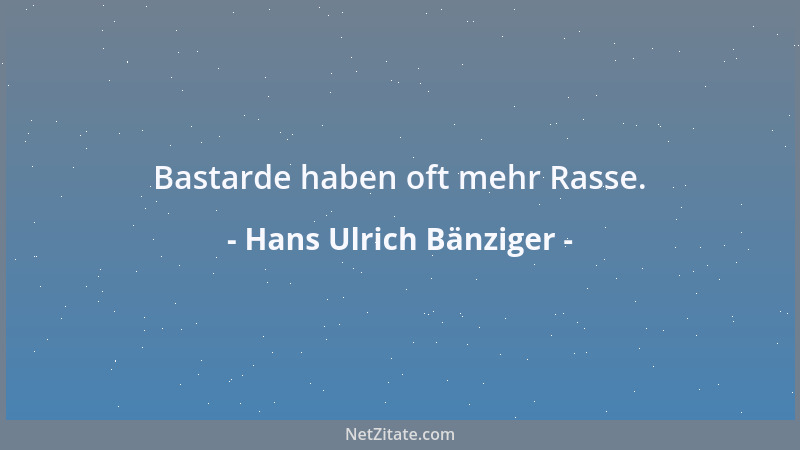 Hans Ulrich Bänziger - Bastarde haben oft mehr Rasse....