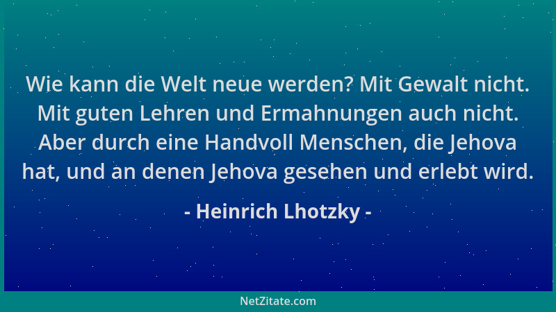 Heinrich Lhotzky - Wie kann die Welt neue werden? Mit Gewalt nicht. Mit guten Lehren und Ermahnungen auch nicht. Aber durch...