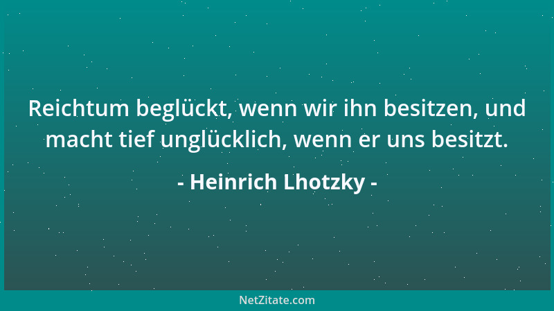 Heinrich Lhotzky - Reichtum beglückt, wenn wir ihn besitzen, und macht tief unglücklich, wenn er uns besitzt....