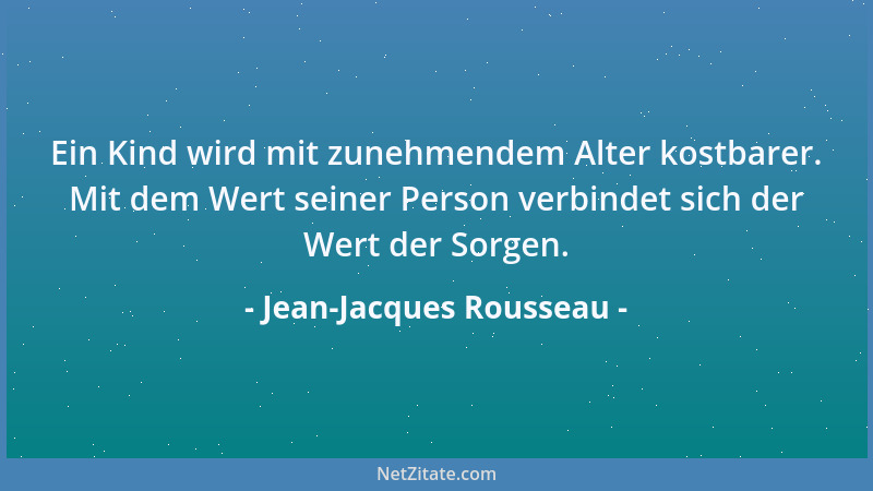 Jean-Jacques Rousseau - Ein Kind wird mit zunehmendem Alter kostbarer. Mit dem Wert seiner Person verbindet sich der Wert d...
