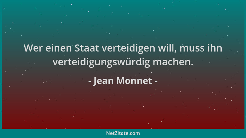 Jean Monnet - Wer einen Staat verteidigen will, muss ihn verteidigungswürdig machen....