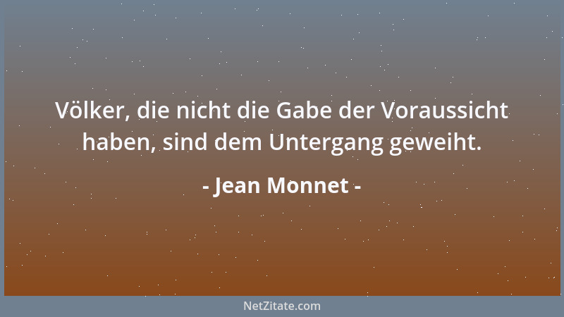 Jean Monnet - Völker, die nicht die Gabe der Voraussicht haben, sind dem Untergang geweiht....