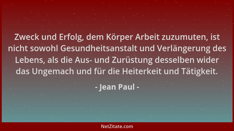 Jean Paul - Zweck und Erfolg, dem Körper Arbeit zuzumuten, ist nicht sowohl Gesundheitsanstalt und Verlängerung des Lebens,...