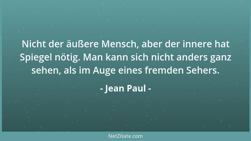 Jean Paul - Nicht der äußere Mensch, aber der innere hat Spiegel nötig. Man kann sich nicht anders ganz sehen, als im Auge...