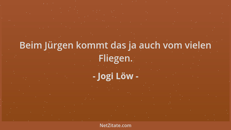 Jogi Löw - Beim Jürgen kommt das ja auch vom vielen Fliegen....