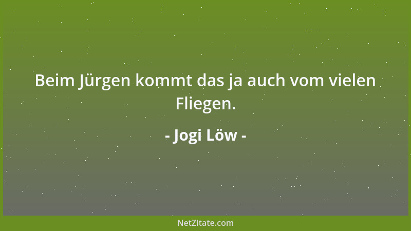 Jogi Löw - Beim Jürgen kommt das ja auch vom vielen Fliegen....
