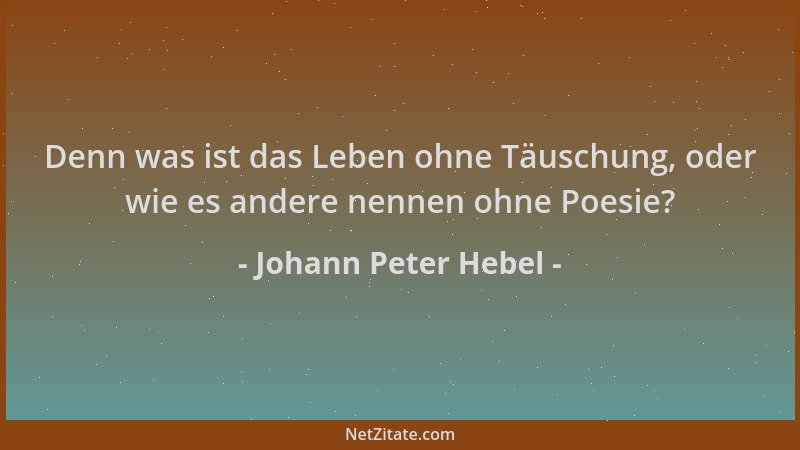 Johann Peter Hebel - Denn was ist das Leben ohne Täuschung, oder wie es andere nennen ohne Poesie?...
