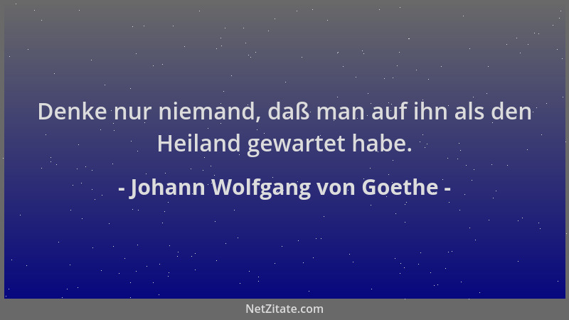 Johann Wolfgang von Goethe - Denke nur niemand, daß man auf ihn als den Heiland gewartet habe....