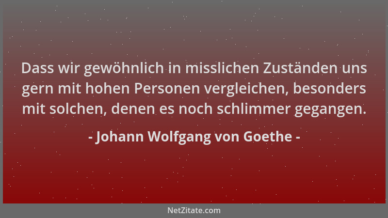 Johann Wolfgang von Goethe - Dass wir gewöhnlich in misslichen Zuständen uns gern mit hohen Personen vergleichen, besonders...