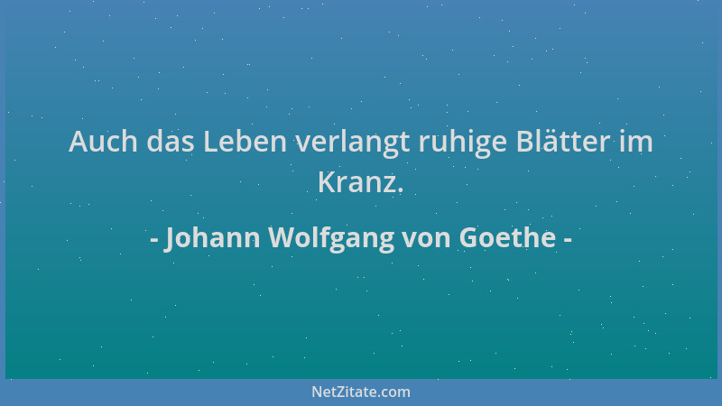 Johann Wolfgang von Goethe - Auch das Leben verlangt ruhige Blätter im Kranz....