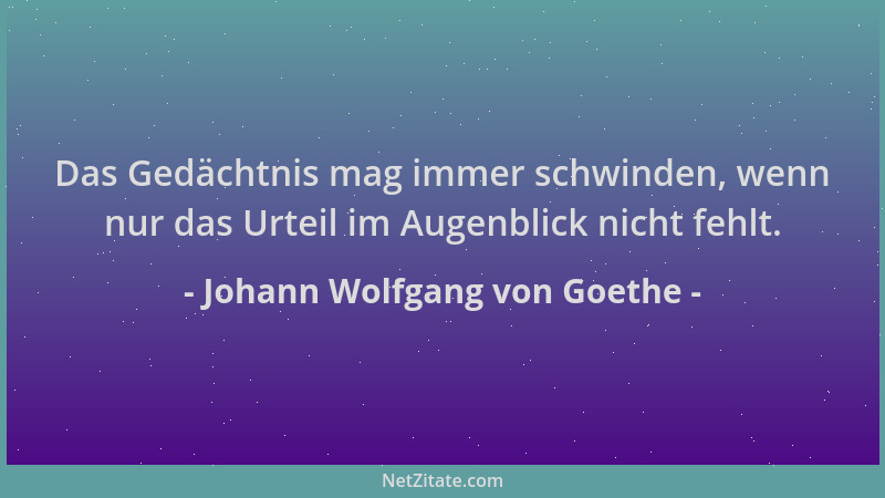 Johann Wolfgang von Goethe - Das Gedächtnis mag immer schwinden, wenn nur das Urteil im Augenblick nicht fehlt....