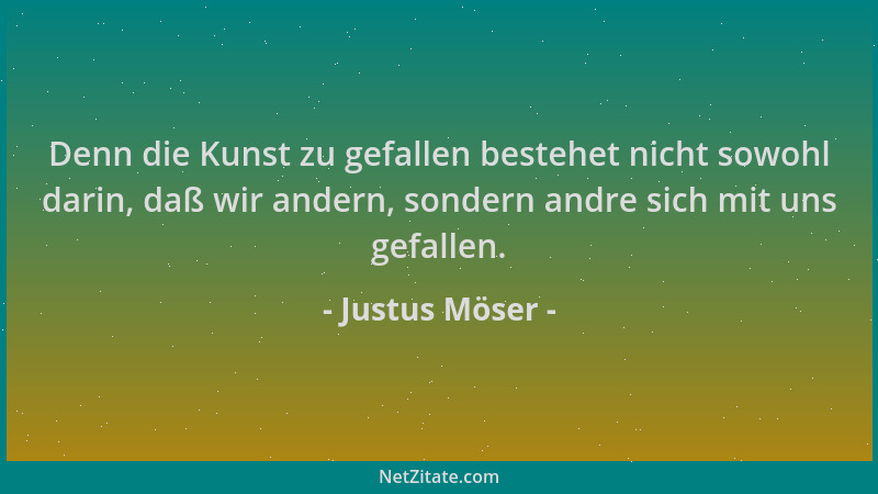Justus Möser - Denn die Kunst zu gefallen bestehet nicht sowohl darin, daß wir andern, sondern andre sich mit uns gefallen....