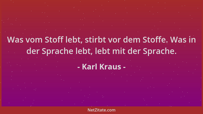 Karl Kraus - Was vom Stoff lebt, stirbt vor dem Stoffe. Was in der Sprache lebt, lebt mit der Sprache....