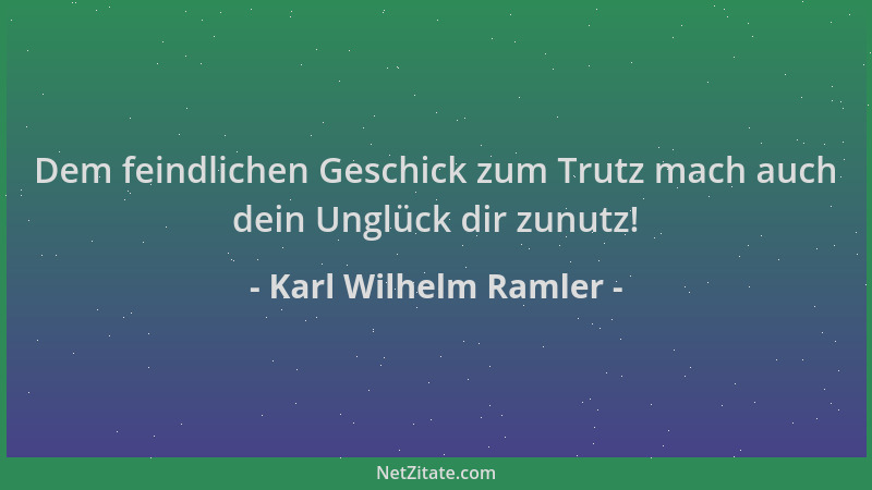 Karl Wilhelm Ramler - Dem feindlichen Geschick zum Trutz mach auch dein Unglück dir zunutz!...