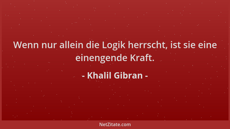 Khalil Gibran - Wenn nur allein die Logik herrscht, ist sie eine einengende Kraft....