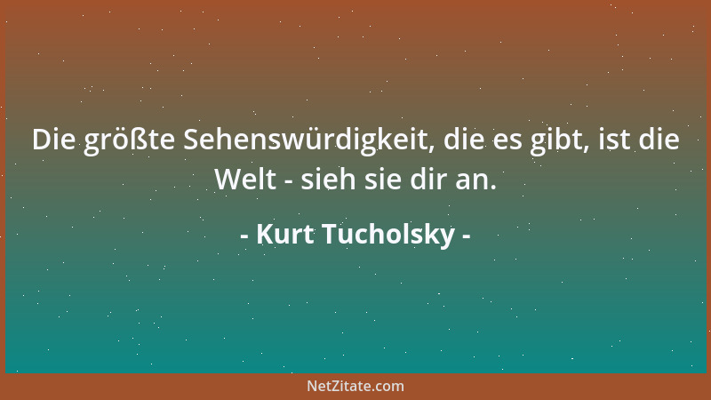 Kurt Tucholsky - Die größte Sehenswürdigkeit, die es gibt, ist die Welt - sieh sie dir an....