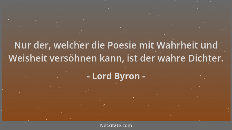 Lord Byron - Nur der, welcher die Poesie mit Wahrheit und Weisheit versöhnen kann, ist der wahre Dichter....