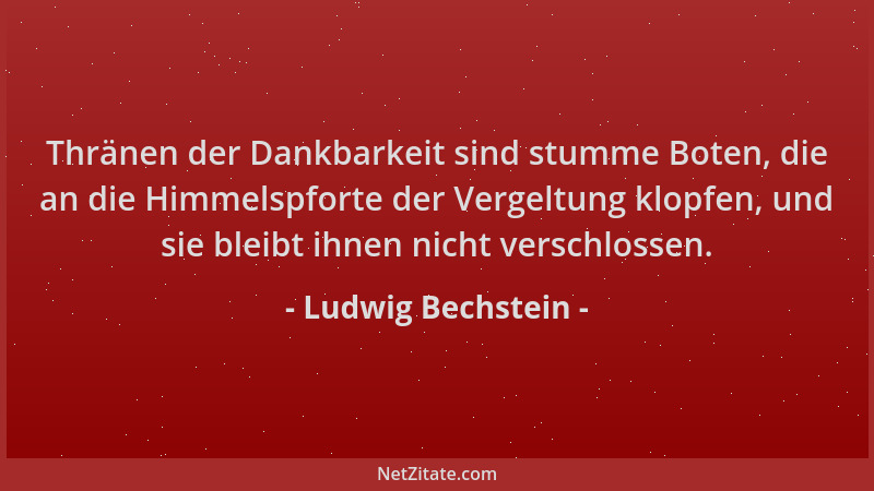 Ludwig Bechstein - Thränen der Dankbarkeit sind stumme Boten, die an die Himmelspforte der Vergeltung klopfen, und sie blei...