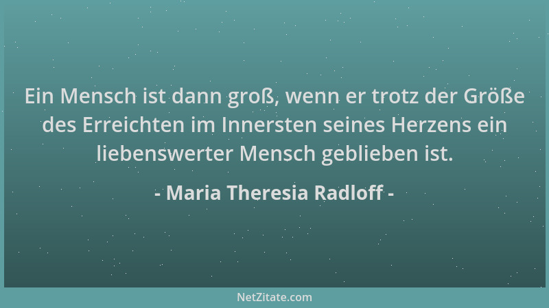 Maria Theresia Radloff - Ein Mensch ist dann groß, wenn er trotz der Größe des Erreichten im Innersten seines Herzens ein l...
