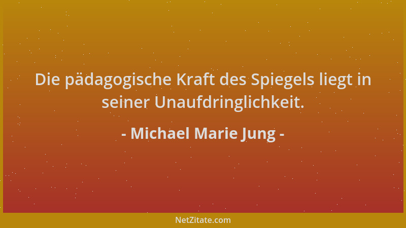 Michael Marie Jung - Die pädagogische Kraft des Spiegels liegt in seiner Unaufdringlichkeit....