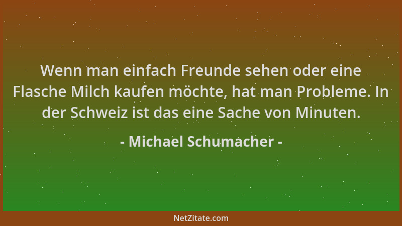 Michael Schumacher - Wenn man einfach Freunde sehen oder eine Flasche Milch kaufen möchte, hat man Probleme. In der Schweiz...