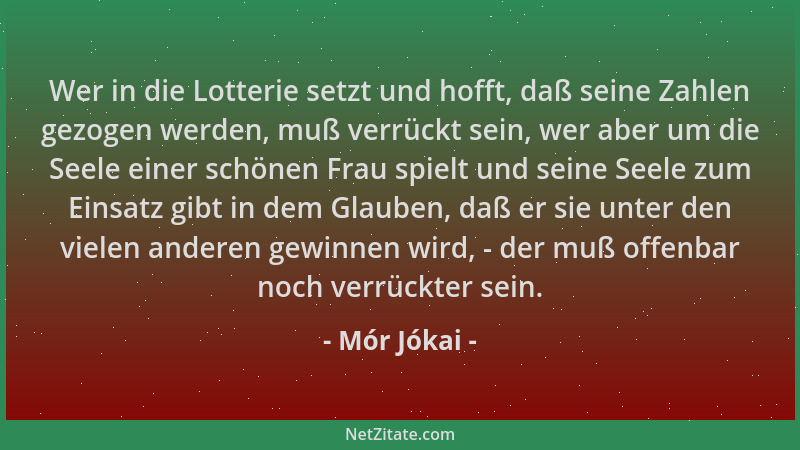 Mór Jókai - Wer in die Lotterie setzt und hofft, daß seine Zahlen gezogen werden, muß verrückt sein, wer aber um die Seele...