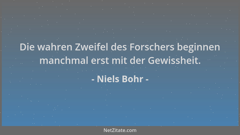 Niels Bohr - Die wahren Zweifel des Forschers beginnen manchmal erst mit der Gewissheit....