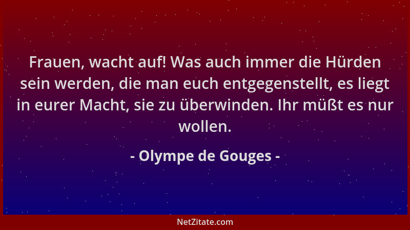 Olympe de Gouges - Frauen, wacht auf! Was auch immer die Hürden sein werden, die man euch entgegenstellt, es liegt in eurer...