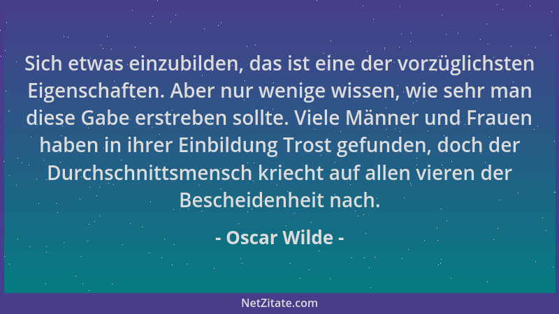Oscar Wilde - Sich etwas einzubilden, das ist eine der vorzüglichsten Eigenschaften. Aber nur wenige wissen, wie sehr man d...