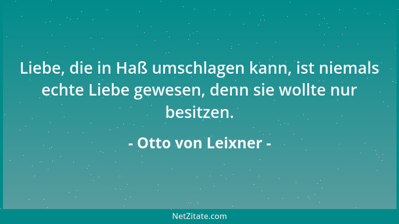 Otto von Leixner - Liebe, die in Haß umschlagen kann, ist niemals echte Liebe gewesen, denn sie wollte nur besitzen....