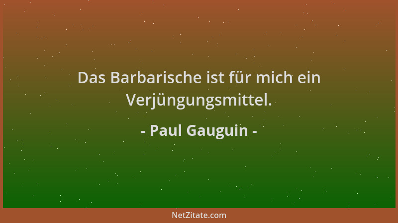 Paul Gauguin - Das Barbarische ist für mich ein Verjüngungsmittel....