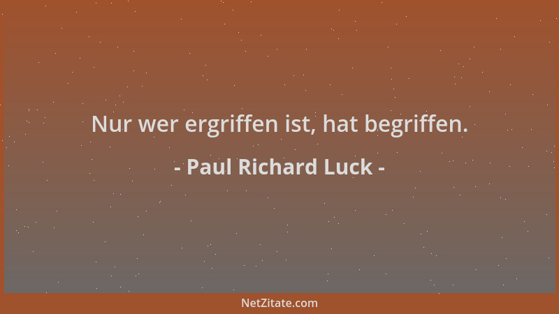 Paul Richard Luck - Nur wer ergriffen ist, hat begriffen....